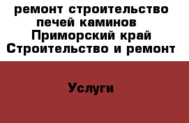 ремонт строительство печей каминов - Приморский край Строительство и ремонт » Услуги   . Приморский край